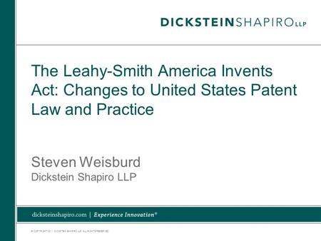 © COPYRIGHT 2011. DICKSTEIN SHAPIRO LLP. ALL RIGHTS RESERVED. The Leahy-Smith America Invents Act: Changes to United States Patent Law and Practice Steven.