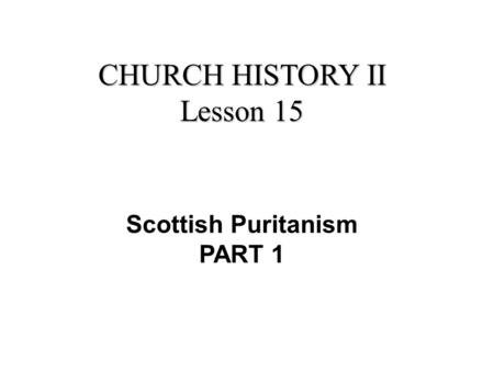 CHURCH HISTORY II Lesson 15 Scottish Puritanism PART 1.