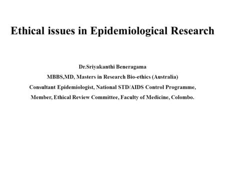 Ethical issues in Epidemiological Research Dr.Sriyakanthi Beneragama MBBS,MD, Masters in Research Bio-ethics (Australia) Consultant Epidemiologist, National.
