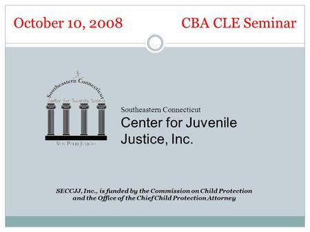 October 10, 2008 CBA CLE Seminar Southeastern Connecticut Center for Juvenile Justice, Inc. SECCJJ, Inc., is funded by the Commission on Child Protection.