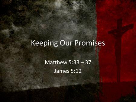 Keeping Our Promises Matthew 5:33 – 37 James 5:12.