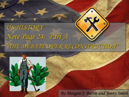 US HISTORY Note Page 24: Part A “ THE DEBATE OVER RECONSTRUCTION” By Morgan J. Burris and Jenny Smith.