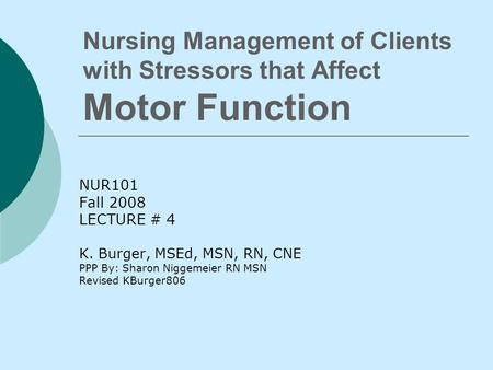 Nursing Management of Clients with Stressors that Affect Motor Function NUR101 Fall 2008 LECTURE # 4 K. Burger, MSEd, MSN, RN, CNE PPP By: Sharon Niggemeier.