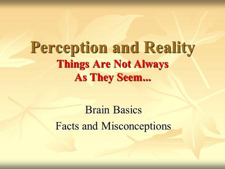Brain Basics Facts and Misconceptions Perception and Reality Things Are Not Always As They Seem...