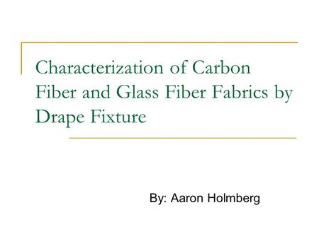 Characterization of Carbon Fiber and Glass Fiber Fabrics by Drape Fixture By: Aaron Holmberg.