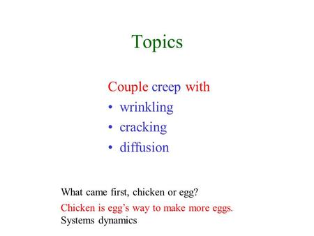 Topics Couple creep with wrinkling cracking diffusion What came first, chicken or egg? Chicken is egg’s way to make more eggs. Systems dynamics.