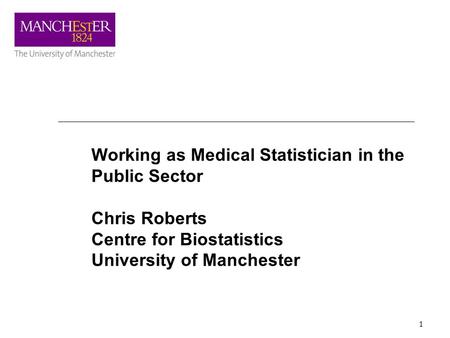 1 Working as Medical Statistician in the Public Sector Chris Roberts Centre for Biostatistics University of Manchester.