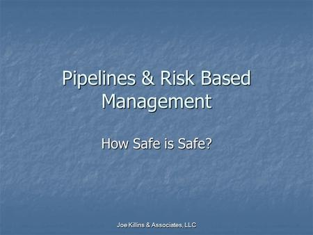 Joe Killins & Associates, LLC Pipelines & Risk Based Management How Safe is Safe?
