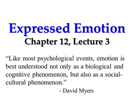 Expressed Emotion Chapter 12, Lecture 3 “Like most psychological events, emotion is best understood not only as a biological and cognitive phenomenon,
