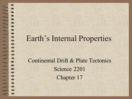 Earth’s Internal Properties Continental Drift & Plate Tectonics Science 2201 Chapter 17.