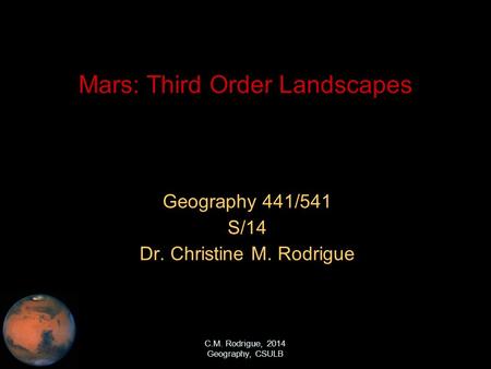 C.M. Rodrigue, 2014 Geography, CSULB Mars: Third Order Landscapes Geography 441/541 S/14 Dr. Christine M. Rodrigue.