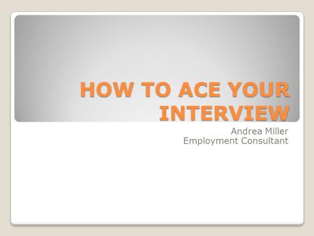 HOW TO ACE YOUR INTERVIEW Andrea Miller Employment Consultant.