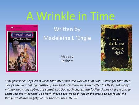 A Wrinkle in Time Written by Madeleine L ‘Engle Made by: Taylor M The foolishness of God is wiser than men; and the weakness of God is stronger than men.