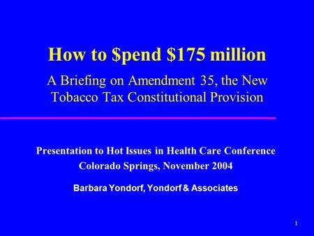 1 How to $pend $175 million A Briefing on Amendment 35, the New Tobacco Tax Constitutional Provision Presentation to Hot Issues in Health Care Conference.