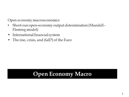 1 Open economy macroeconomics Short-run open-economy output determination (Mundell - Fleming model) International financial system The rise, crisis, and.
