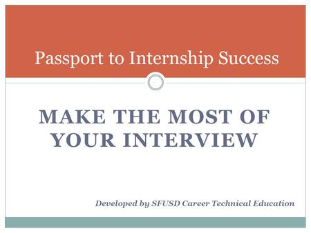 MAKE THE MOST OF YOUR INTERVIEW Passport to Internship Success Developed by SFUSD Career Technical Education.