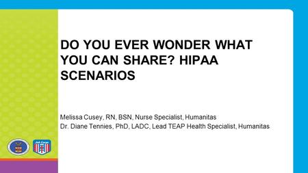DO YOU EVER WONDER WHAT YOU CAN SHARE? HIPAA SCENARIOS Melissa Cusey, RN, BSN, Nurse Specialist, Humanitas Dr. Diane Tennies, PhD, LADC, Lead TEAP Health.