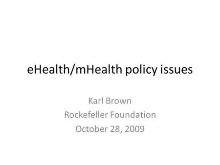 EHealth/mHealth policy issues Karl Brown Rockefeller Foundation October 28, 2009.
