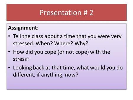 Presentation # 2 Assignment: Tell the class about a time that you were very stressed. When? Where? Why? How did you cope (or not cope) with the stress?