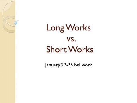 Long Works vs. Short Works January 22-25 Bellwork.