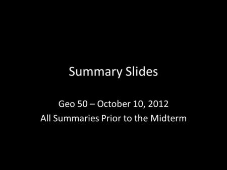 Summary Slides Geo 50 – October 10, 2012 All Summaries Prior to the Midterm.