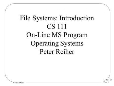 Lecture 13 Page 1 CS 111 Online File Systems: Introduction CS 111 On-Line MS Program Operating Systems Peter Reiher.