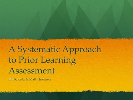 A Systematic Approach to Prior Learning Assessment Bill Koontz & Matt Thomsen.
