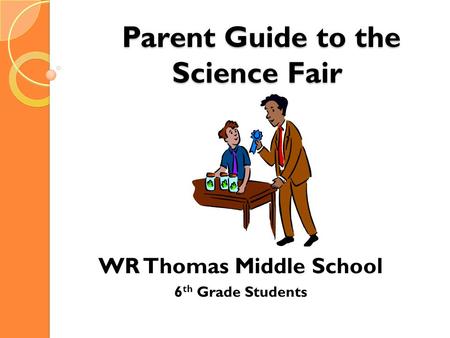 Parent Guide to the Science Fair Parent Guide to the Science Fair WR Thomas Middle School 6 th Grade Students.