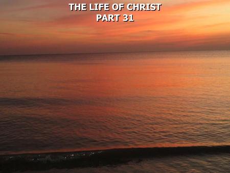 THE LIFE OF CHRIST PART 31 THE LIFE OF CHRIST PART 31.