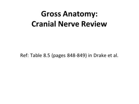Gross Anatomy: Cranial Nerve Review Ref: Table 8.5 (pages 848-849) in Drake et al.