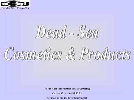 Dead – Sea Cosmetics For further information and/or ordering Call: + 972 – 53 – 53 53 53 Or mail us to:
