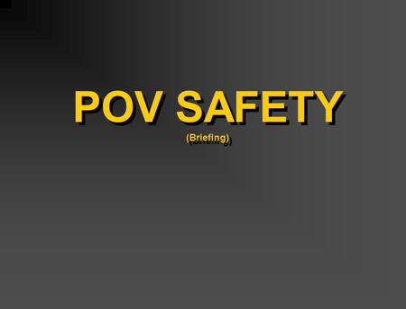 POV SAFETY (Briefing). POV ACCIDENTS #1 Killer of Soldiers 15 times that of on duty accidents Results in time and resource depletion Loss of an important.