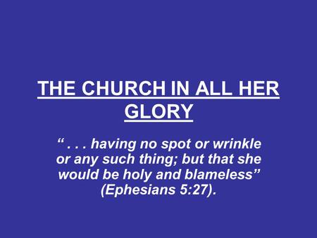 THE CHURCH IN ALL HER GLORY “... having no spot or wrinkle or any such thing; but that she would be holy and blameless” (Ephesians 5:27).