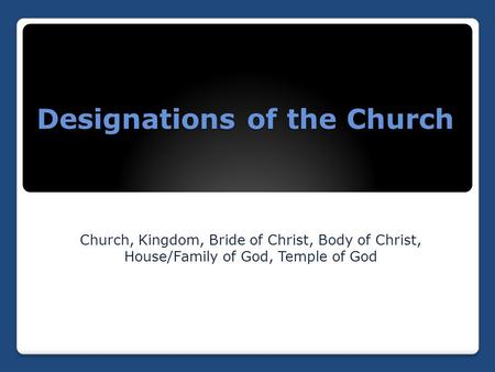 Designations of the Church Church, Kingdom, Bride of Christ, Body of Christ, House/Family of God, Temple of God.