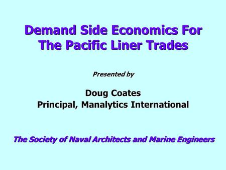 Demand Side Economics For The Pacific Liner Trades Presented by Doug Coates Principal, Manalytics International The Society of Naval Architects and Marine.