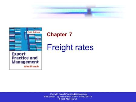 Use with Export Practice & Management Fifth Edition by Alan Branch ISBN 1–84480–081–4 © 2006 Alan Branch Chapter 7 Freight rates.