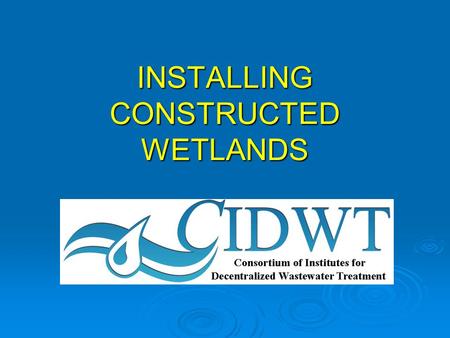 INSTALLING CONSTRUCTED WETLANDS. CIDWT disclaimer These materials are the collective effort of individuals from academic, regulatory, and private sectors.