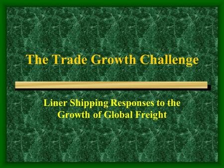 The Trade Growth Challenge Liner Shipping Responses to the Growth of Global Freight.
