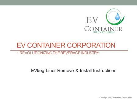 EV CONTAINER CORPORATION - REVOLUTIONIZING THE BEVERAGE INDUSTRY EV Container Corporation EV EVkeg Liner Remove & Install Instructions.