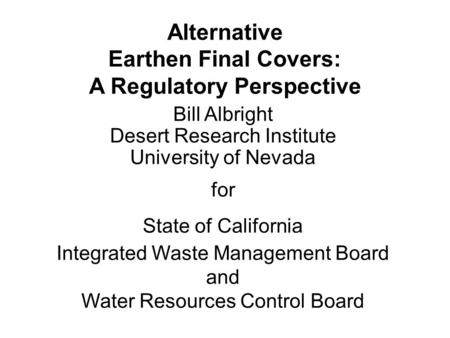 Alternative Earthen Final Covers: A Regulatory Perspective Bill Albright Desert Research Institute University of Nevada for State of California Integrated.