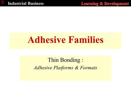Learning & Development Industrial Business Learning & Development 3 Adhesive Families Thin Bonding : Adhesive Platforms & Formats.