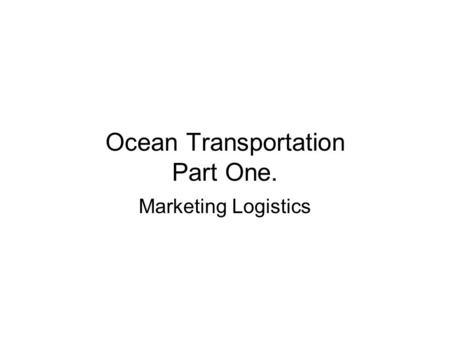 Ocean Transportation Part One. Marketing Logistics.