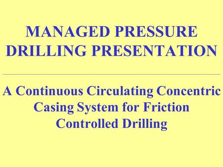 MANAGED PRESSURE DRILLING PRESENTATION ______________________________________________________________________ A Continuous Circulating Concentric Casing.