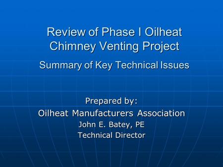 Review of Phase I Oilheat Chimney Venting Project Summary of Key Technical Issues Prepared by: Oilheat Manufacturers Association John E. Batey, PE Technical.