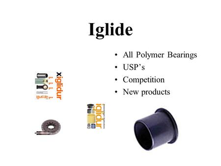 Iglide All Polymer Bearings USP’s Competition New products.