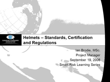 Helmets – Standards, Certification and Regulations Ian Brodie, MSc. Project Manager September 19, 2006 Smart Risk Learning Series.