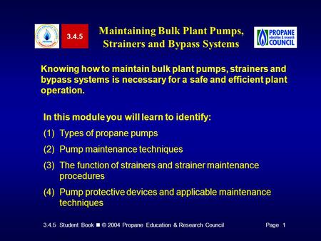 3.4.5 Student Book © 2004 Propane Education & Research CouncilPage 1 3.4.5 Maintaining Bulk Plant Pumps, Strainers and Bypass Systems Knowing how to maintain.