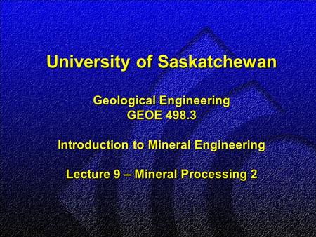 University of Saskatchewan Geological Engineering GEOE 498.3 Introduction to Mineral Engineering Lecture 9 – Mineral Processing 2.
