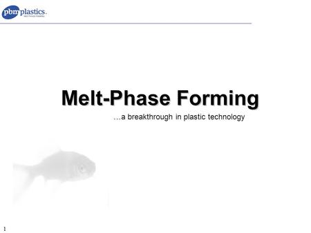 1 Melt-Phase Forming …a breakthrough in plastic technology.