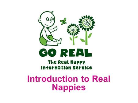Introduction to Real Nappies. What are Real Nappies? Made from fabric Washable Reusable There are 3 parts to a Real Nappy: Absorbency ‘nappy’ Stay dry.